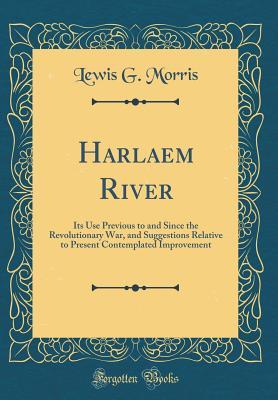 Read Harlaem River: Its Use Previous to and Since the Revolutionary War, and Suggestions Relative to Present Contemplated Improvement (Classic Reprint) - Lewis G. Morris | PDF