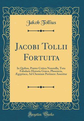 Download Jacobi Tollii Fortuita: In Quibus, Pr�ter Critica Nonnulla, Tota Fabularis Historia Gr�ca, Phoenicia, �gyptiaca, Ad Chemiam Pertinere Asseritur (Classic Reprint) - Jakob Tollius | PDF