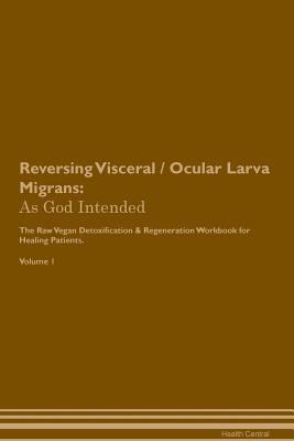 Read Reversing Visceral / Ocular Larva Migrans: As God Intended The Raw Vegan Plant-Based Detoxification & Regeneration Workbook for Healing Patients. Volume 1 - Health Central | ePub