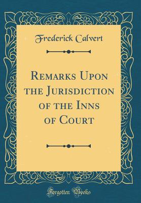 Read Remarks Upon the Jurisdiction of the Inns of Court (Classic Reprint) - Frederic Calvert | PDF