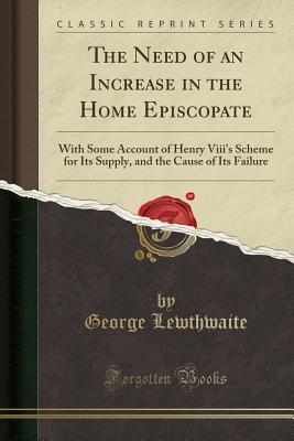 Read The Need of an Increase in the Home Episcopate: With Some Account of Henry VIII's Scheme for Its Supply, and the Cause of Its Failure (Classic Reprint) - George Lewthwaite file in ePub