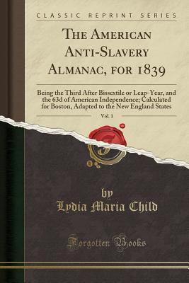 Read online The American Anti-Slavery Almanac, for 1839, Vol. 1: Being the Third After Bissextile or Leap-Year, and the 63d of American Independence; Calculated for Boston, Adapted to the New England States (Classic Reprint) - Lydia Maria Francis Child | ePub