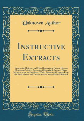 Download Instructive Extracts: Comprising Religious and Moral Instruction; Natural History; Elementary Science; Accounts of Remarkable Persons, Places, Manners, Arts, and Incidents; With a Selection of Passages from the British Poets, and Various Articles Never Be - Unknown file in ePub