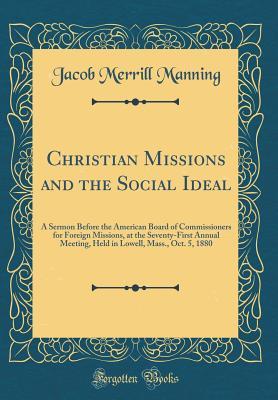 Read Christian Missions and the Social Ideal: A Sermon Before the American Board of Commissioners for Foreign Missions, at the Seventy-First Annual Meeting, Held in Lowell, Mass., Oct. 5, 1880 (Classic Reprint) - Jacob Merrill Manning | PDF
