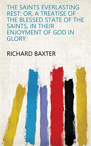Read The saints everlasting rest: or, a treatise of the blessed state of the saints, in their enjoyment of God in glory - Richard Baxter file in PDF