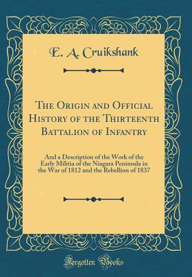 Download The Origin and Official History of the Thirteenth Battalion of Infantry: And a Description of the Work of the Early Militia of the Niagara Peninsula in the War of 1812 and the Rebellion of 1837 (Classic Reprint) - Ernest Alexander Cruikshank | PDF