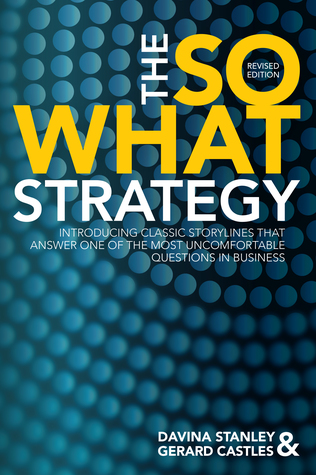 Read online The So What Strategy Revised Edition: INTRODUCING CLASSIC STORYLINES THAT ANSWER ONE OF THE MOST UNCOMFORTABLE QUESTIONS IN BUSINESS - Davina Stanley file in PDF
