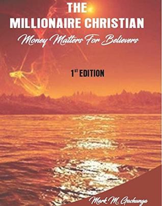 Download The Millionaire Christian: Money Matters for believers - Mark M. Gachunga | PDF