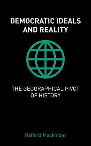 Download Democratic Ideals and Reality / The Geographical Pivot of History - Halford Mackinder | ePub