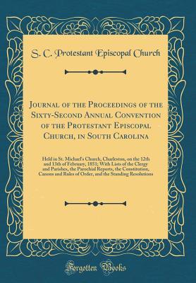Read Journal of the Proceedings of the Sixty-Second Annual Convention of the Protestant Episcopal Church, in South Carolina: Held in St. Michael's Church, Charleston, on the 12th and 13th of February, 1851; With Lists of the Clergy and Parishes, the Parochial - S C Protestant Episcopal Church | ePub