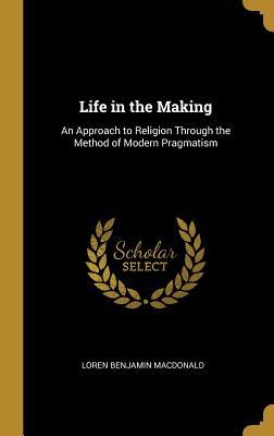 Read Life in the Making: An Approach to Religion Through the Method of Modern Pragmatism - Loren Benjamin Macdonald | ePub