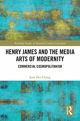 Read online Henry James and the Media Arts of Modernity: Commercial Cosmopolitanism (Routledge Studies in Twentieth-Century Literature) - June Hee Chung | PDF