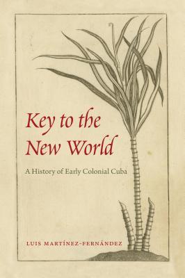Read online Key to the New World: A History of Early Colonial Cuba - Luis Martínez-Fernández | ePub