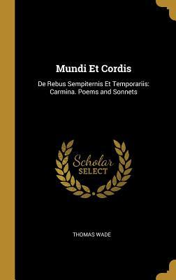 Read online Mundi Et Cordis: de Rebus Sempiternis Et Temporariis: Carmina. Poems and Sonnets - Thomas Wade | PDF