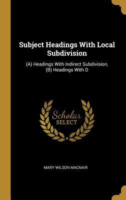 Read online Subject Headings with Local Subdivision: (a) Headings with Indirect Subdivision, (B) Headings with D - Mary Wilson MacNair file in PDF
