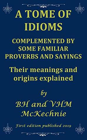 Read online A TOME OF IDIOMS: COMPLEMENTED BY SOME FAMILIAR PROVERBS AND SAYINGS Their meanings and origins explained - Brian McKechnie file in PDF