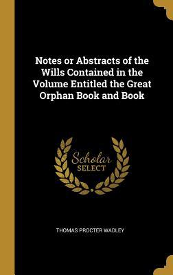 Download Notes or Abstracts of the Wills Contained in the Volume Entitled the Great Orphan Book and Book - Thomas Procter Wadley | PDF