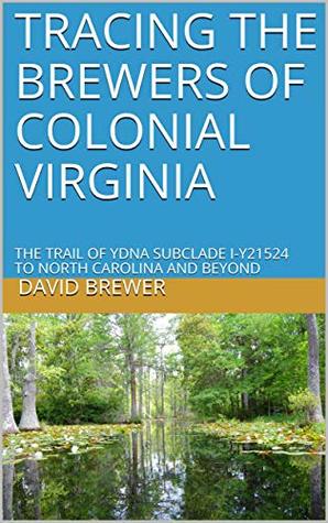 Read online TRACING THE BREWERS OF COLONIAL VIRGINIA: THE TRAIL OF YDNA SUBCLADE I-Y21524 TO NORTH CAROLINA AND BEYOND - David Brewer file in PDF