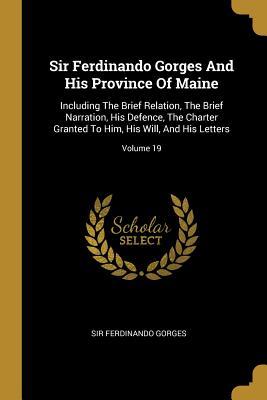 Read Sir Ferdinando Gorges And His Province Of Maine: Including The Brief Relation, The Brief Narration, His Defence, The Charter Granted To Him, His Will, And His Letters; Volume 19 - Sir Ferdinando Gorges | ePub