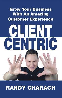 Download Client Centric: Grow Your Business with an Amazing Customer Experience - Randy Charach | ePub