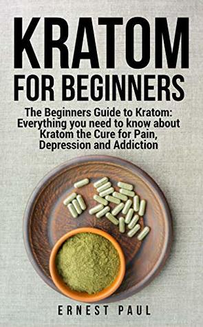 Download Kratom For Beginners: The Beginners Guide To Kratom: Everything You Need To Know About Kratom The Cure For Pain, Depression And Addiction (Herbal Medications Book 5) - Ernest Paul | PDF