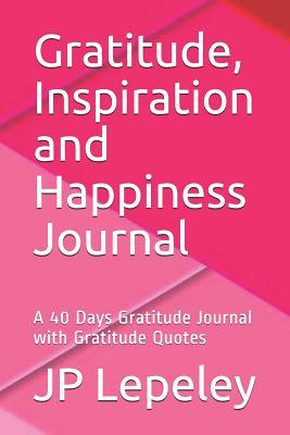 Read Gratitude, Inspiration and Happiness Journal: A 40 Days Gratitude Journal with Gratitude Quotes - J.P. Lepeley file in ePub