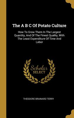 Read The A B C of Potato Culture: How to Grow Them in the Largest Quantity, and of the Finest Quality, with the Least Expenditure of Time and Labor - Theodore Brainard Terry | PDF