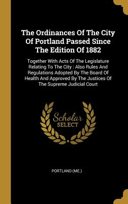 Download The Ordinances Of The City Of Portland Passed Since The Edition Of 1882: Together With Acts Of The Legislature Relating To The City: Also Rules And Regulations Adopted By The Board Of Health And Approved By The Justices Of The Supreme Judicial Court - Portland (Me ) | PDF
