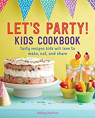 Full Download Let's Party! Kids Cookbook: Tasty Recipes Kids Will Love to Make, Eat, and Share - Ashley Moulton | PDF