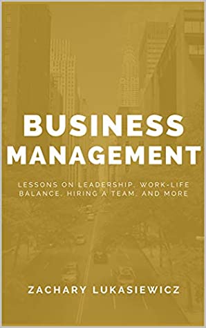 Read Online Business Management: Lessons on Leadership, Work-Life Balance, Hiring a Team, and more. - Zachary Lukasiewicz file in PDF